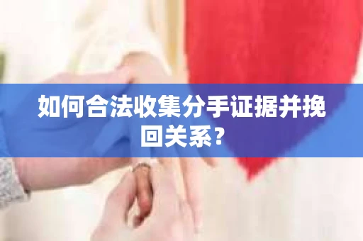 如何合法收集分手证据并挽回关系? 如何合法收集分手证据并挽回关系?