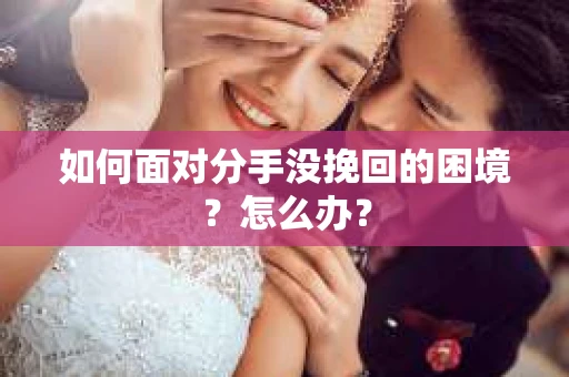 如何面对分手没挽回的困境？怎么办？