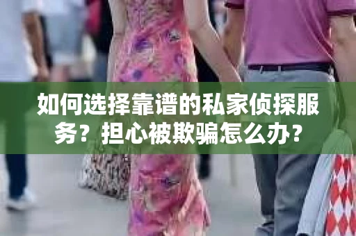 如何选择靠谱的私家侦探服务?担心被欺骗怎么办? 如何选择靠谱的私家侦探服务?担心被欺骗怎么办?
