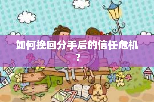 如何挽回分手后的信任危机？
