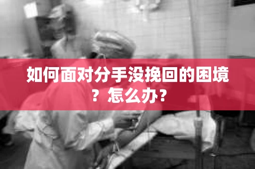 如何面对分手没挽回的困境？怎么办？