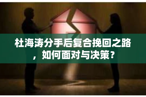 杜海涛分手后复合挽回之路，如何面对与决策？