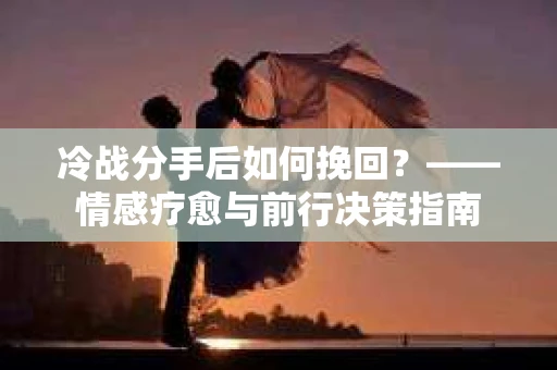 冷战分手后如何挽回？——情感疗愈与前行决策指南
