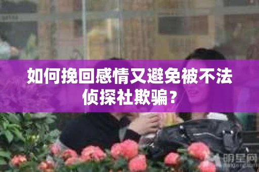 如何挽回感情又避免被不法侦探社欺骗？