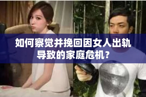 如何察觉并挽回因女人出轨导致的家庭危机？