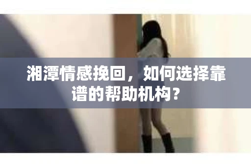 湘潭情感挽回，如何选择靠谱的帮助机构？