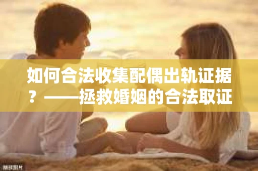 如何合法收集配偶出轨证据？——拯救婚姻的合法取证记