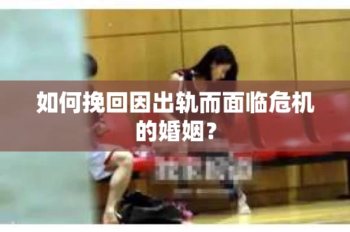 如何挽回因出轨而面临危机的婚姻？