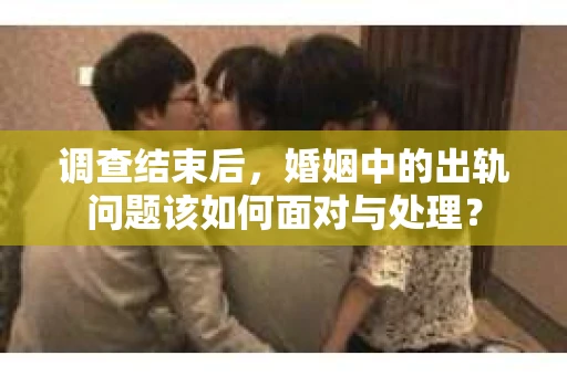 调查结束后，婚姻中的出轨问题该如何面对与处理？