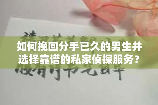 如何挽回分手已久的男生并选择靠谱的私家侦探服务？