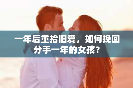 一年后重拾旧爱,如何挽回分手一年的女孩? 一年后重拾旧爱,如何挽回分手一年的女孩?