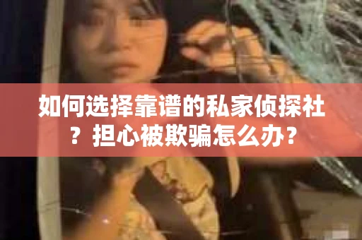 如何选择靠谱的私家侦探社？担心被欺骗怎么办？