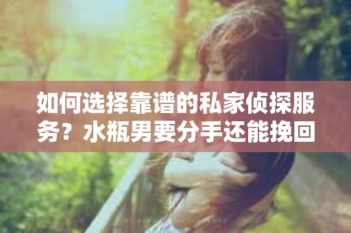 如何选择靠谱的私家侦探服务？水瓶男要分手还能挽回吗？