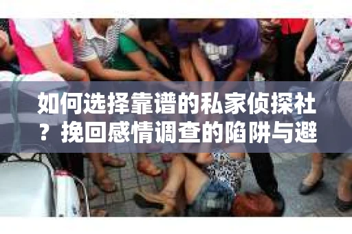 如何选择靠谱的私家侦探社？挽回感情调查的陷阱与避坑指南