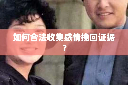 如何合法收集感情挽回证据？
