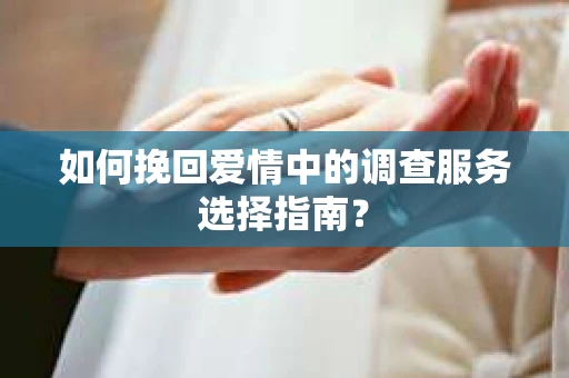 如何挽回爱情中的调查服务选择指南？