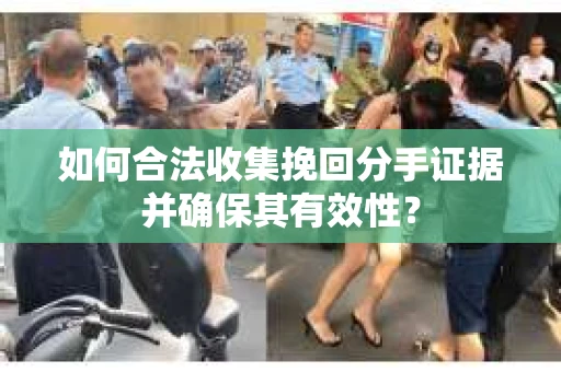 如何合法收集挽回分手证据并确保其有效性？