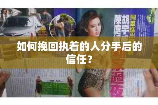 如何挽回执着的人分手后的信任？