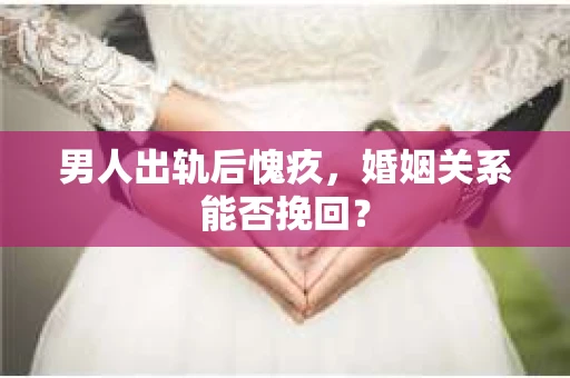 男人出轨后愧疚，婚姻关系能否挽回？