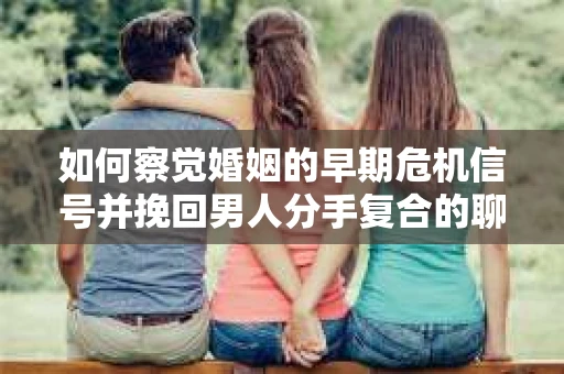 如何察觉婚姻的早期危机信号并挽回男人分手复合的聊天技巧？