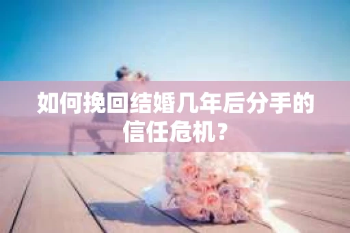 如何挽回结婚几年后分手的信任危机？