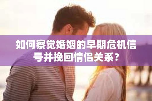 如何察觉婚姻的早期危机信号并挽回情侣关系？