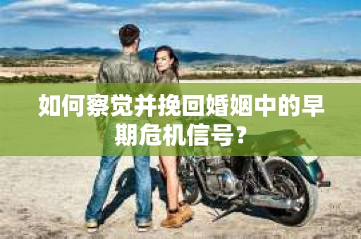 如何察觉并挽回婚姻中的早期危机信号？