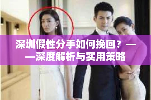 深圳假性分手如何挽回？——深度解析与实用策略