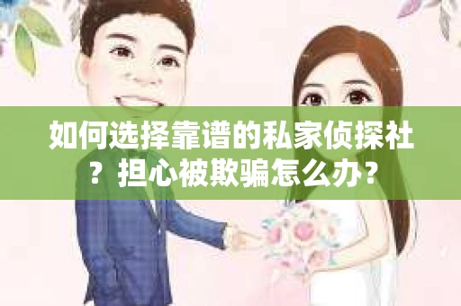 如何选择靠谱的私家侦探社？担心被欺骗怎么办？