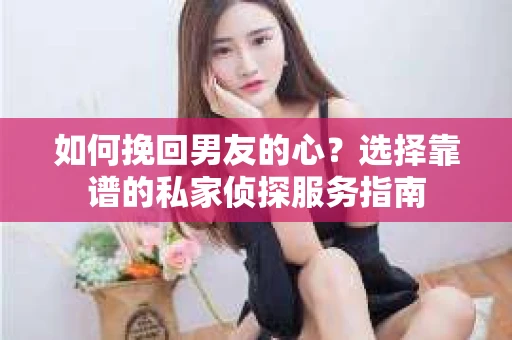 如何挽回男友的心？选择靠谱的私家侦探服务指南