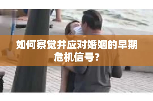 如何察觉并应对婚姻的早期危机信号？