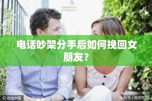 电话吵架分手后如何挽回女朋友？