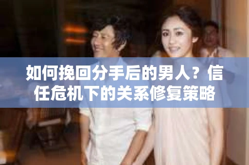 如何挽回分手后的男人？信任危机下的关系修复策略