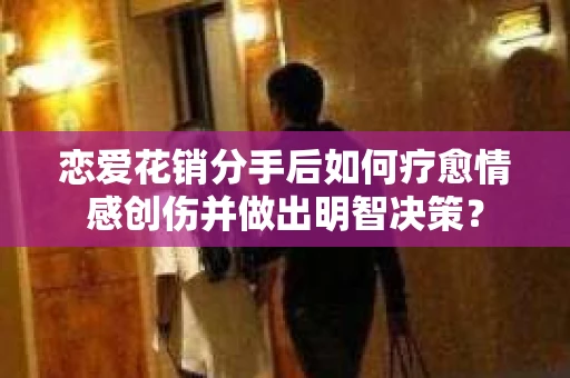 恋爱花销分手后如何疗愈情感创伤并做出明智决策？