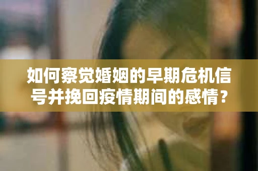 如何察觉婚姻的早期危机信号并挽回疫情期间的感情？
