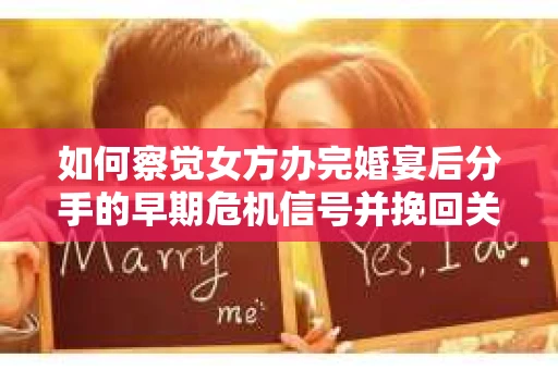 如何察觉女方办完婚宴后分手的早期危机信号并挽回关系? 如何察觉女方办完婚宴后分手的早期危机信号并挽回关系?