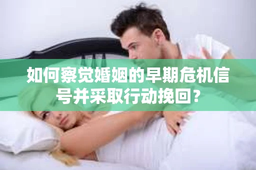 如何察觉婚姻的早期危机信号并采取行动挽回? 如何察觉婚姻的早期危机信号并采取行动挽回?