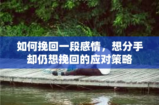 如何挽回一段感情，想分手却仍想挽回的应对策略