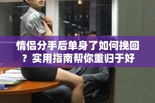 情侣分手后单身了如何挽回？实用指南帮你重归于好