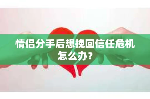 情侣分手后想挽回信任危机怎么办? 情侣分手后想挽回信任危机怎么办?