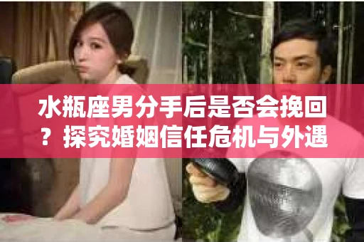 水瓶座男分手后是否会挽回？探究婚姻信任危机与外遇嫌疑的应对策略