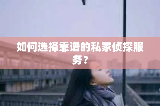 如何选择靠谱的私家侦探服务？