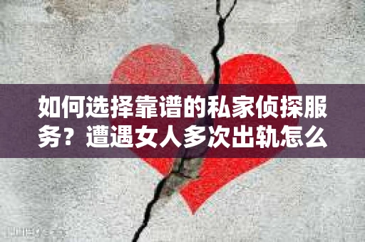 如何选择靠谱的私家侦探服务？遭遇女人多次出轨怎么办？