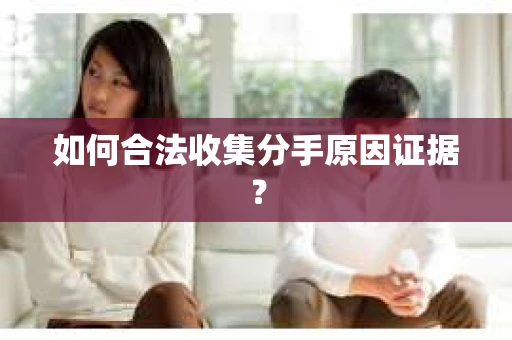 如何合法收集分手原因证据？