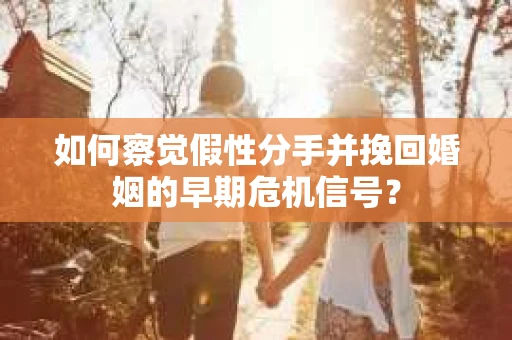 如何察觉假性分手并挽回婚姻的早期危机信号？
