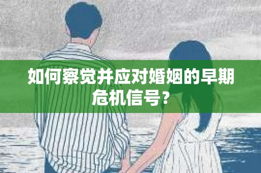 如何察觉并应对婚姻的早期危机信号？