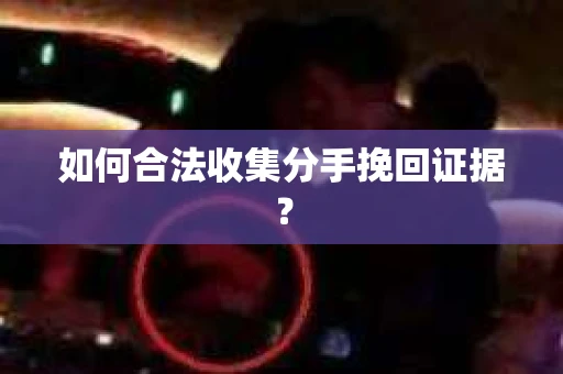 如何合法收集分手挽回证据？