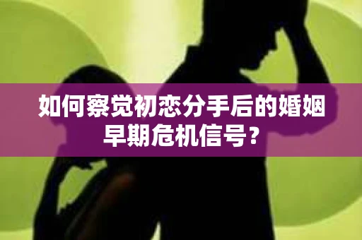 如何察觉初恋分手后的婚姻早期危机信号？