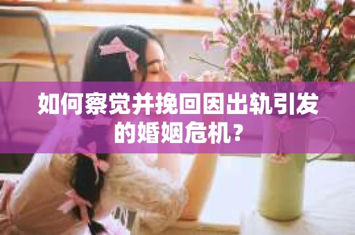 如何察觉并挽回因出轨引发的婚姻危机? 如何察觉并挽回因出轨引发的婚姻危机?