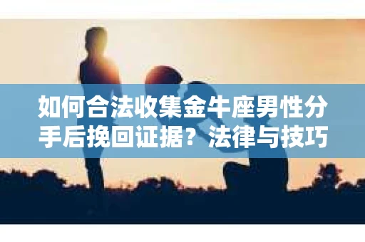 如何合法收集金牛座男性分手后挽回证据?法律与技巧的双重指导 如何合法收集金牛座男性分手后挽回证据?法律与技巧的双重指导